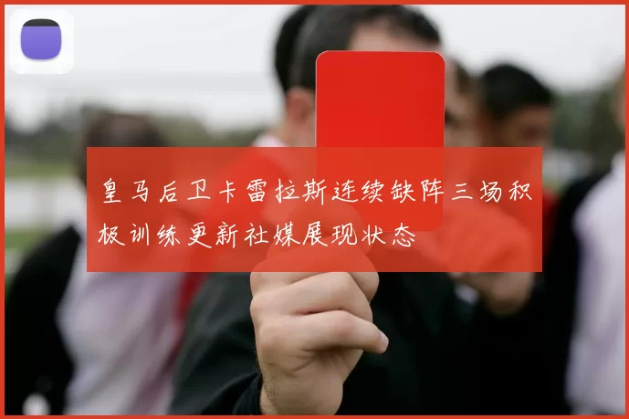 皇马后卫卡雷拉斯连续缺阵三场积极训练更新社媒展现状态