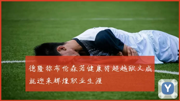 德隆称布伦森若健康将超越欧文成就迎来辉煌职业生涯