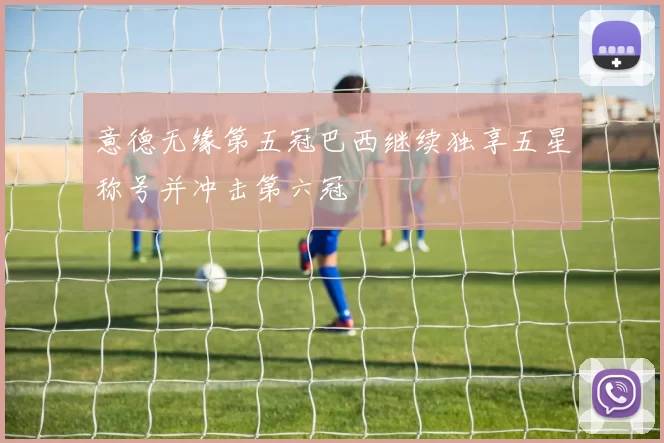 意德无缘第五冠巴西继续独享五星称号并冲击第六冠