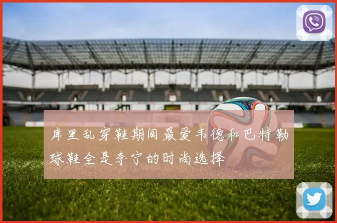 库里乱穿鞋期间最爱韦德和巴特勒球鞋全是李宁的时尚选择