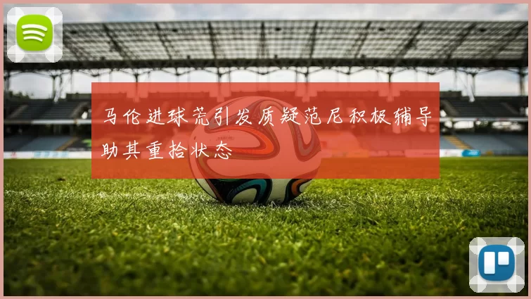 马伦进球荒引发质疑范尼积极辅导助其重拾状态