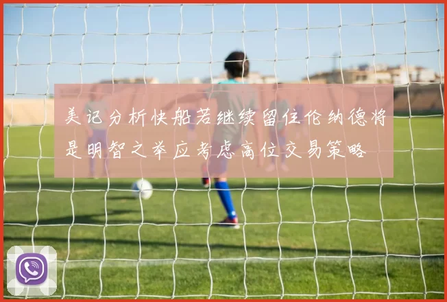 美记分析快船若继续留住伦纳德将是明智之举应考虑高位交易策略