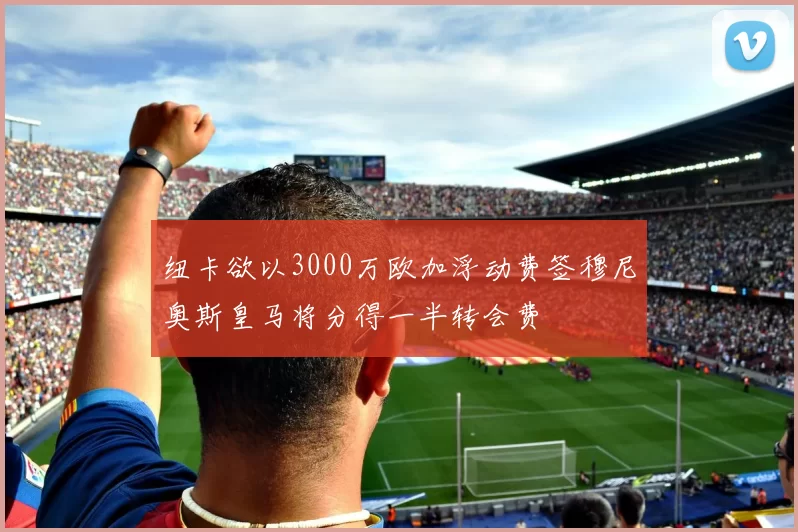纽卡欲以3000万欧加浮动费签穆尼奥斯皇马将分得一半转会费