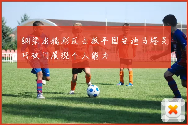 铜梁龙精彩反击扳平国安迪马塔灵巧破门展现个人能力