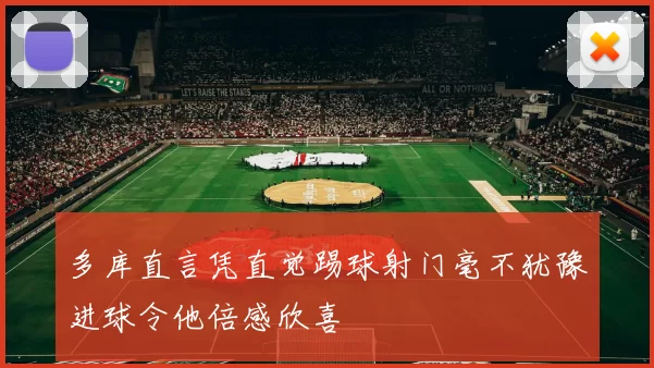 多库直言凭直觉踢球射门毫不犹豫进球令他倍感欣喜