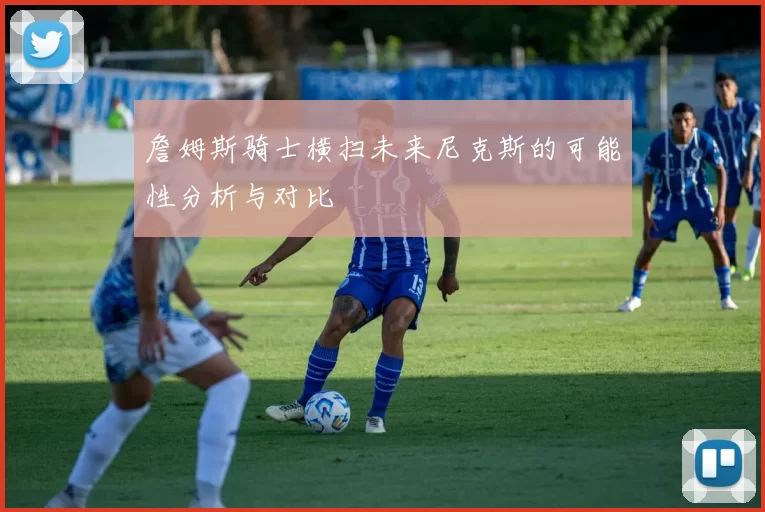 詹姆斯骑士横扫未来尼克斯的可能性分析与对比