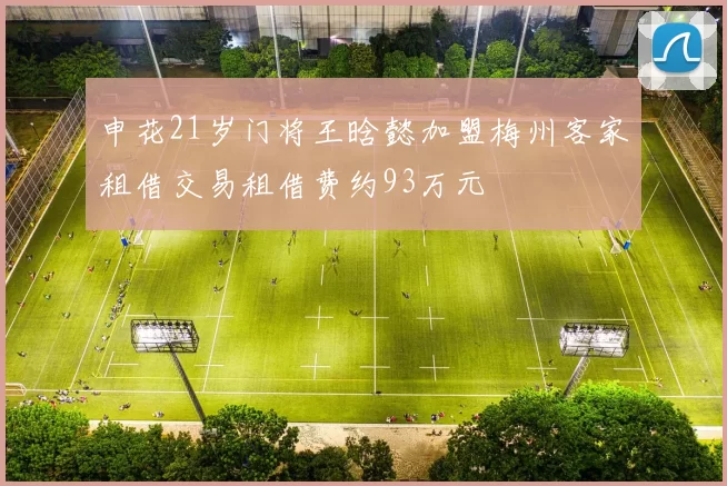 申花21岁门将王晗懿加盟梅州客家租借交易租借费约93万元