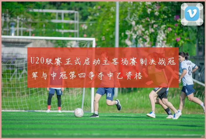 U20联赛正式启动主客场赛制决战冠军与中冠第四争夺中乙资格