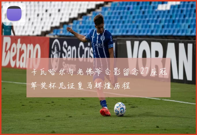 卡瓦哈尔与老佛爷合影留念27座冠军奖杯见证皇马辉煌历程