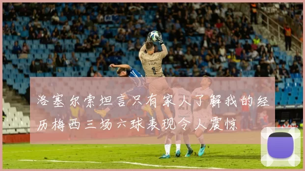 洛塞尔索坦言只有家人了解我的经历梅西三场六球表现令人震惊