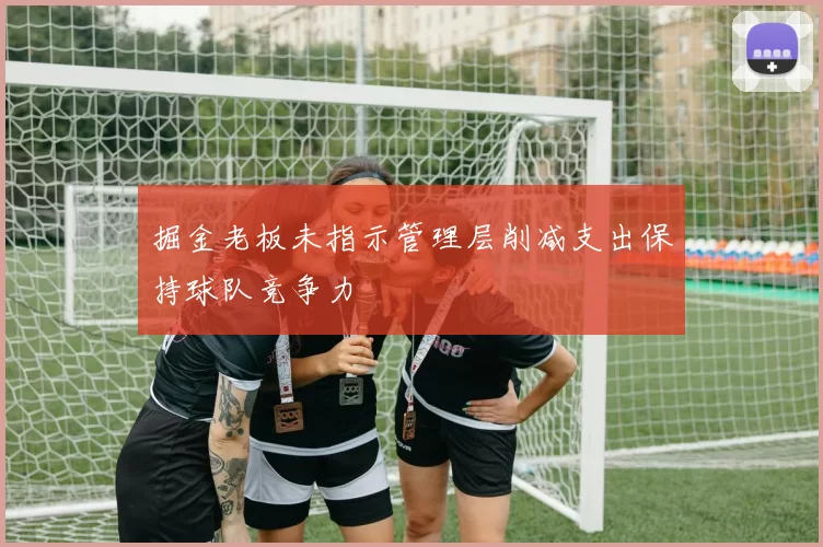 掘金老板未指示管理层削减支出保持球队竞争力