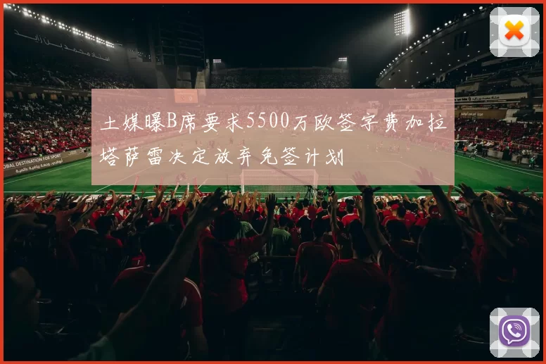 土媒曝B席要求5500万欧签字费加拉塔萨雷决定放弃免签计划
