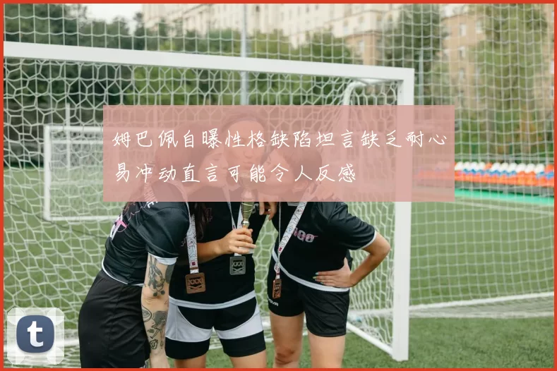 姆巴佩自曝性格缺陷坦言缺乏耐心易冲动直言可能令人反感