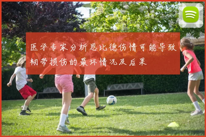 医学专家分析恩比德伤情可能导致韧带损伤的最坏情况及后果