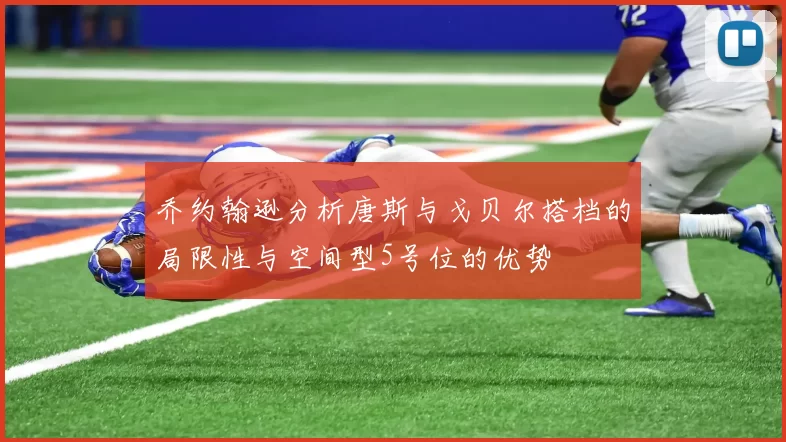乔约翰逊分析唐斯与戈贝尔搭档的局限性与空间型5号位的优势