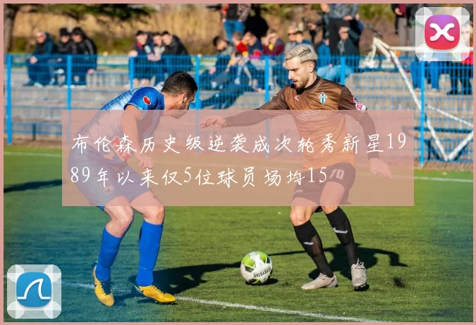 布伦森历史级逆袭成次轮秀新星1989年以来仅5位球员场均15