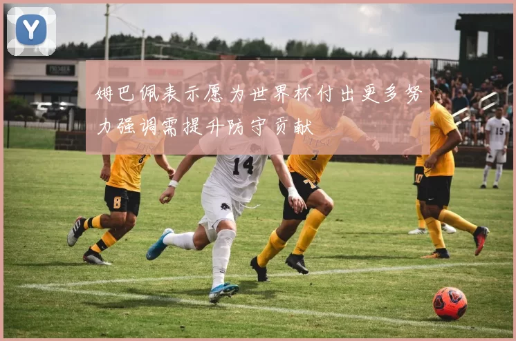 姆巴佩表示愿为世界杯付出更多努力强调需提升防守贡献