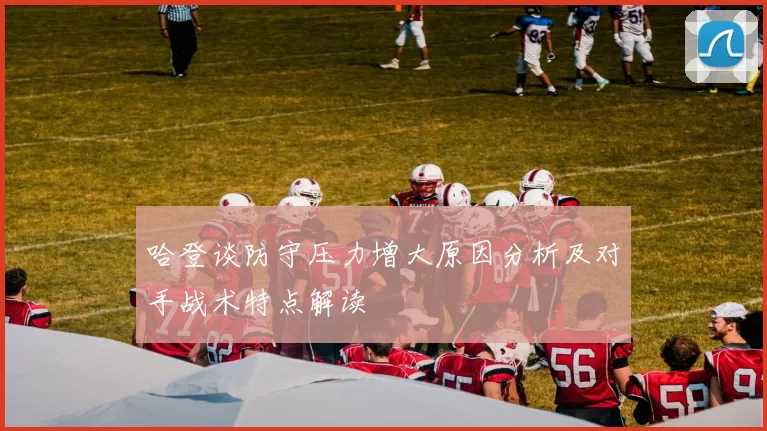 哈登谈防守压力增大原因分析及对手战术特点解读