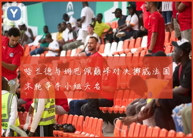 哈兰德与姆巴佩巅峰对决挪威法国末轮争夺小组头名