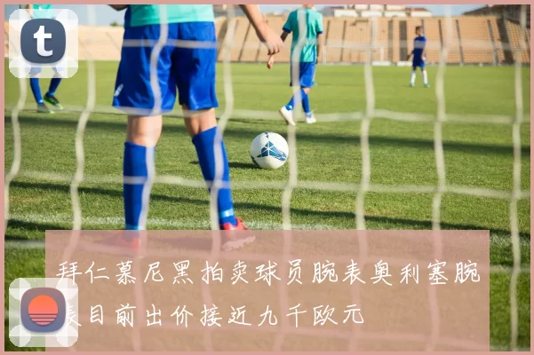 拜仁慕尼黑拍卖球员腕表奥利塞腕表目前出价接近九千欧元
