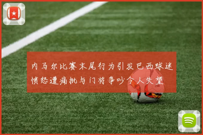 内马尔比赛末尾行为引发巴西球迷愤怒遭痛批与门将争吵令人失望
