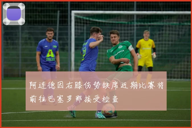 阿连德因右膝伤势缺席近期比赛将前往巴塞罗那接受检查