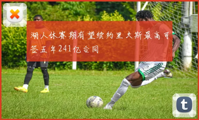 湖人休赛期有望续约里夫斯最高可签五年241亿合同