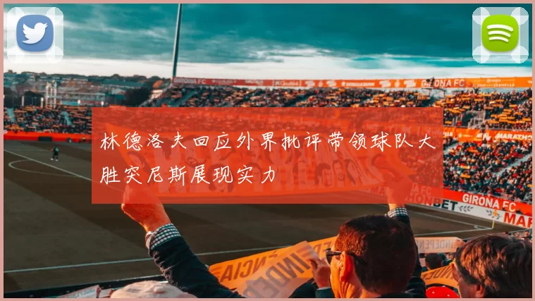 林德洛夫回应外界批评带领球队大胜突尼斯展现实力