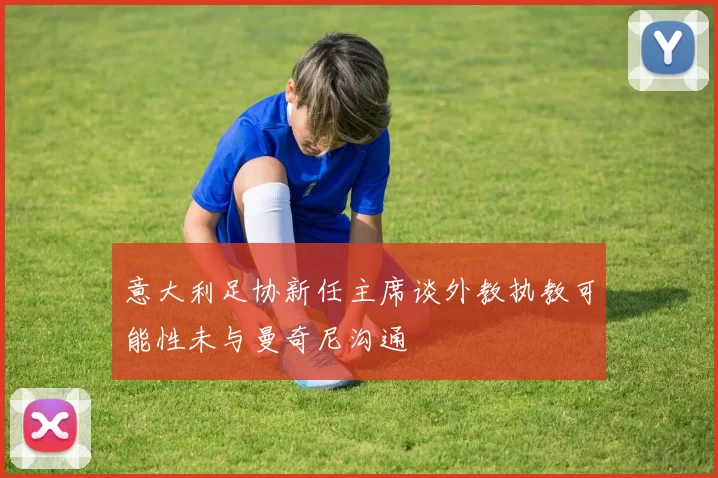 意大利足协新任主席谈外教执教可能性未与曼奇尼沟通