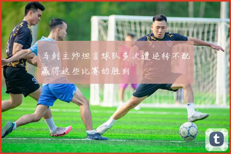 马刺主帅坦言球队多次遭逆转不配赢得这些比赛的胜利