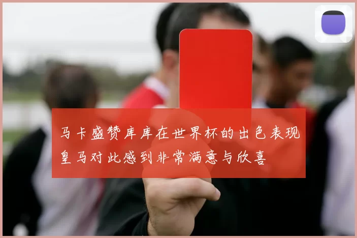 马卡盛赞库库在世界杯的出色表现皇马对此感到非常满意与欣喜