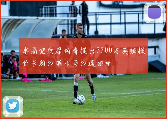 水晶宫向摩纳哥提出3500万英镑报价求购拉明卡马拉遭拒绝